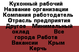 Кухонный рабочий › Название организации ­ Компания-работодатель › Отрасль предприятия ­ Другое › Минимальный оклад ­ 11 000 - Все города Работа » Вакансии   . Крым,Керчь